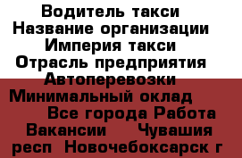 Водитель такси › Название организации ­ Империя такси › Отрасль предприятия ­ Автоперевозки › Минимальный оклад ­ 40 000 - Все города Работа » Вакансии   . Чувашия респ.,Новочебоксарск г.